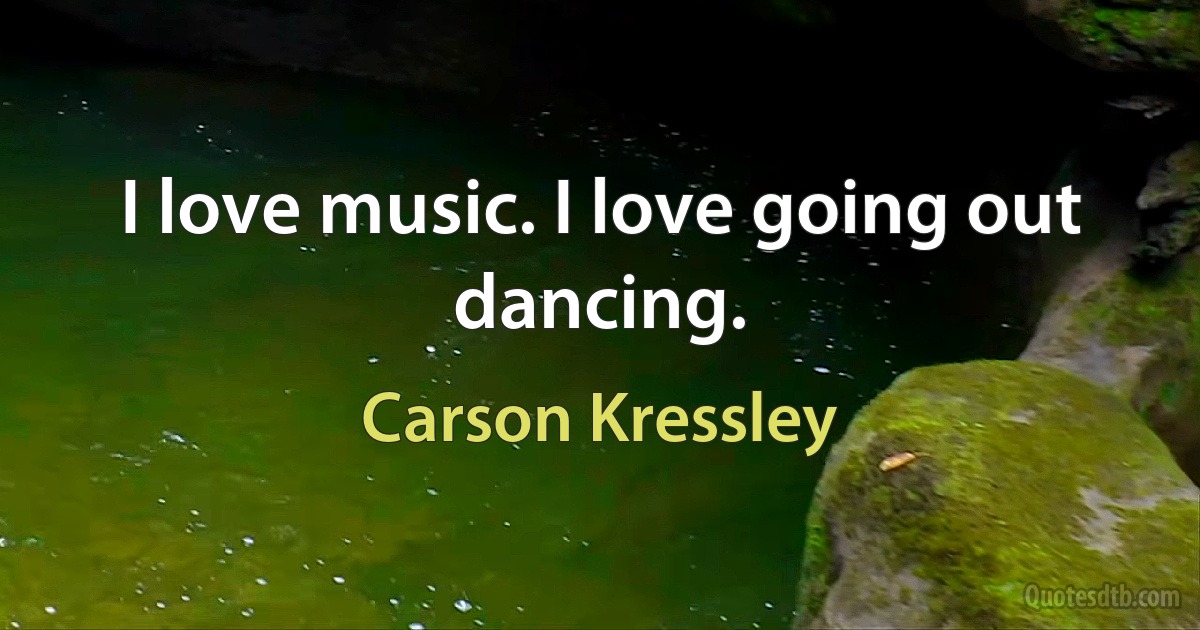 I love music. I love going out dancing. (Carson Kressley)