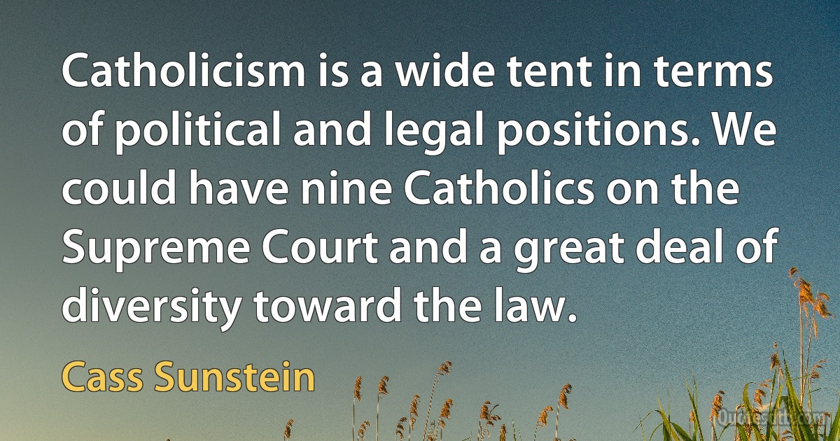 Catholicism is a wide tent in terms of political and legal positions. We could have nine Catholics on the Supreme Court and a great deal of diversity toward the law. (Cass Sunstein)