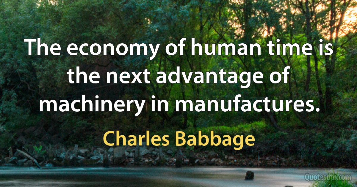 The economy of human time is the next advantage of machinery in manufactures. (Charles Babbage)