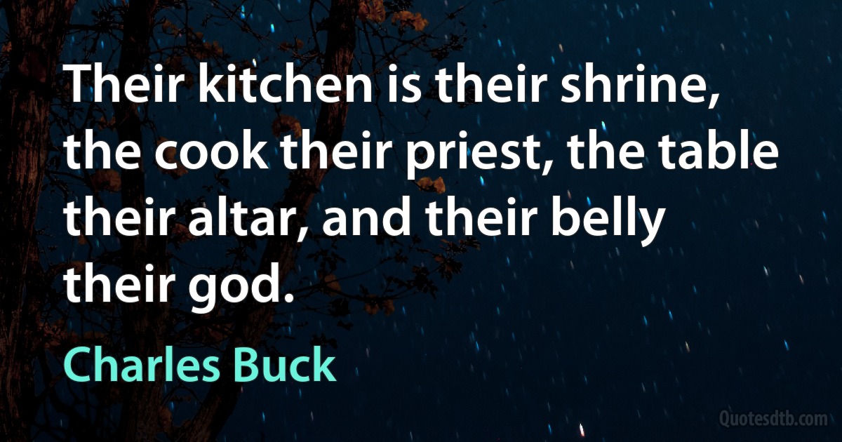 Their kitchen is their shrine, the cook their priest, the table their altar, and their belly their god. (Charles Buck)