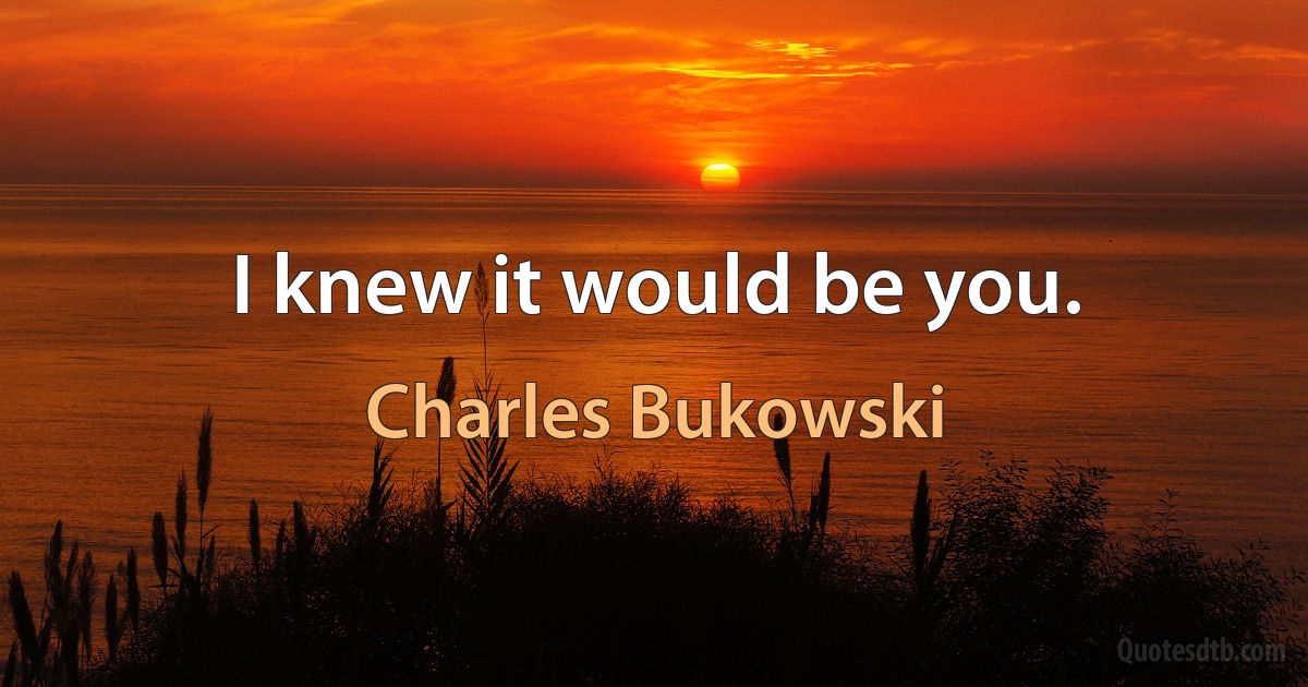 I knew it would be you. (Charles Bukowski)