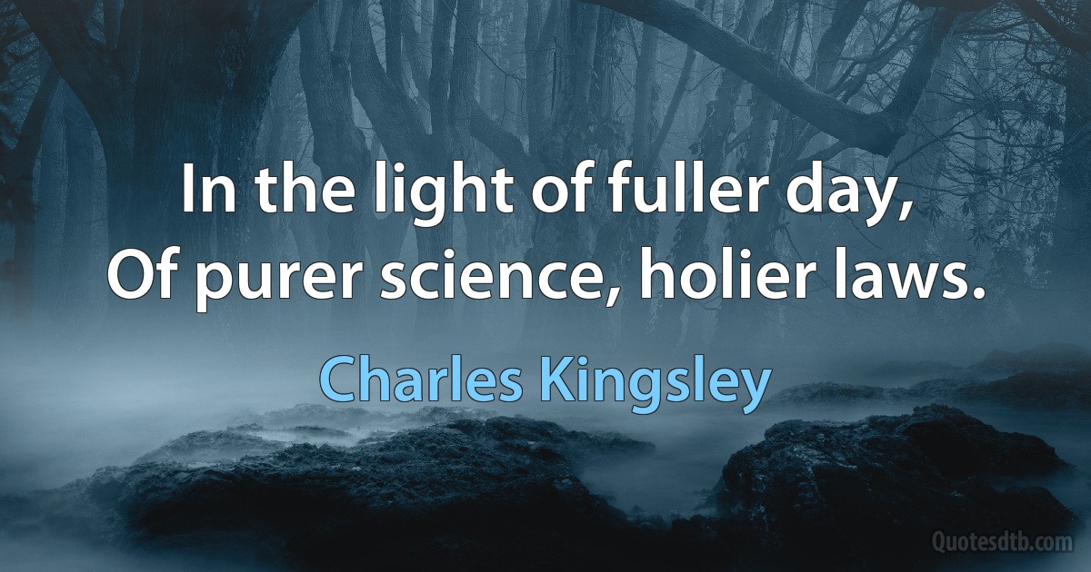 In the light of fuller day,
Of purer science, holier laws. (Charles Kingsley)