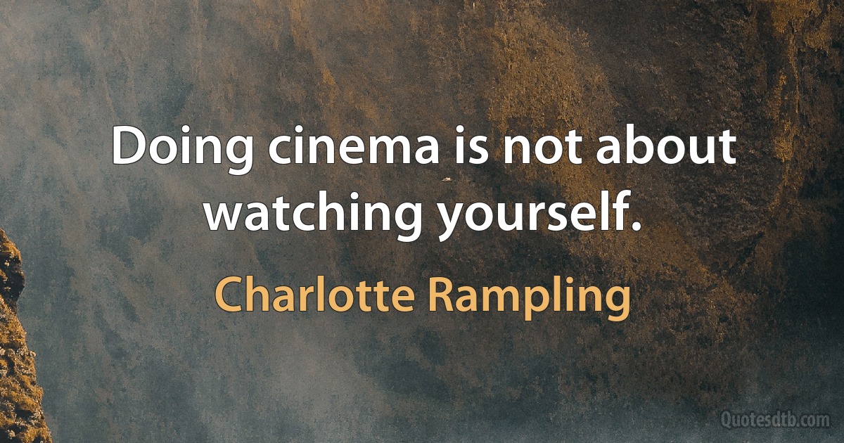 Doing cinema is not about watching yourself. (Charlotte Rampling)