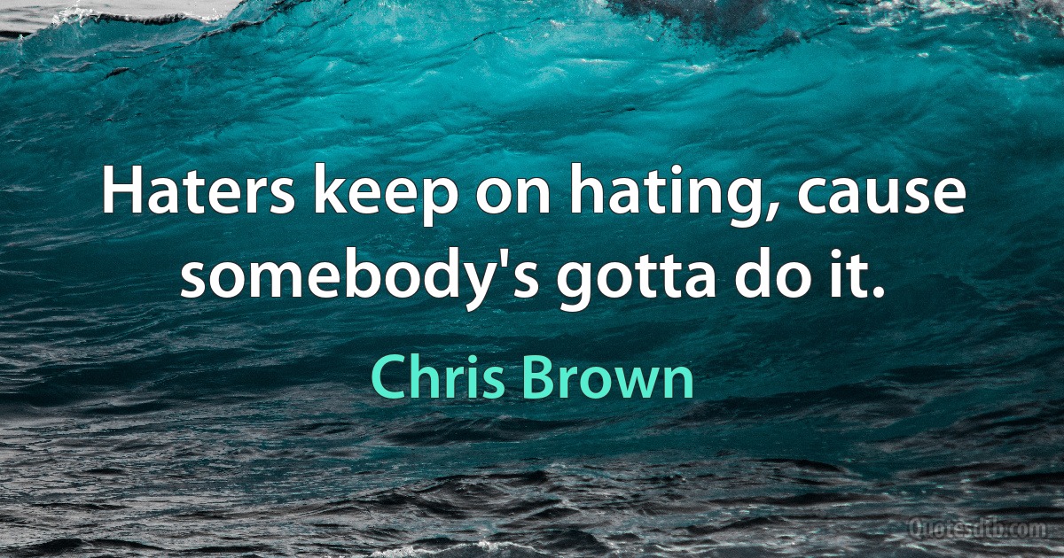 Haters keep on hating, cause somebody's gotta do it. (Chris Brown)