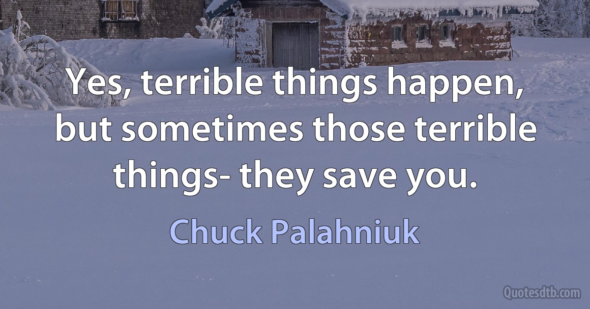 Yes, terrible things happen, but sometimes those terrible things- they save you. (Chuck Palahniuk)