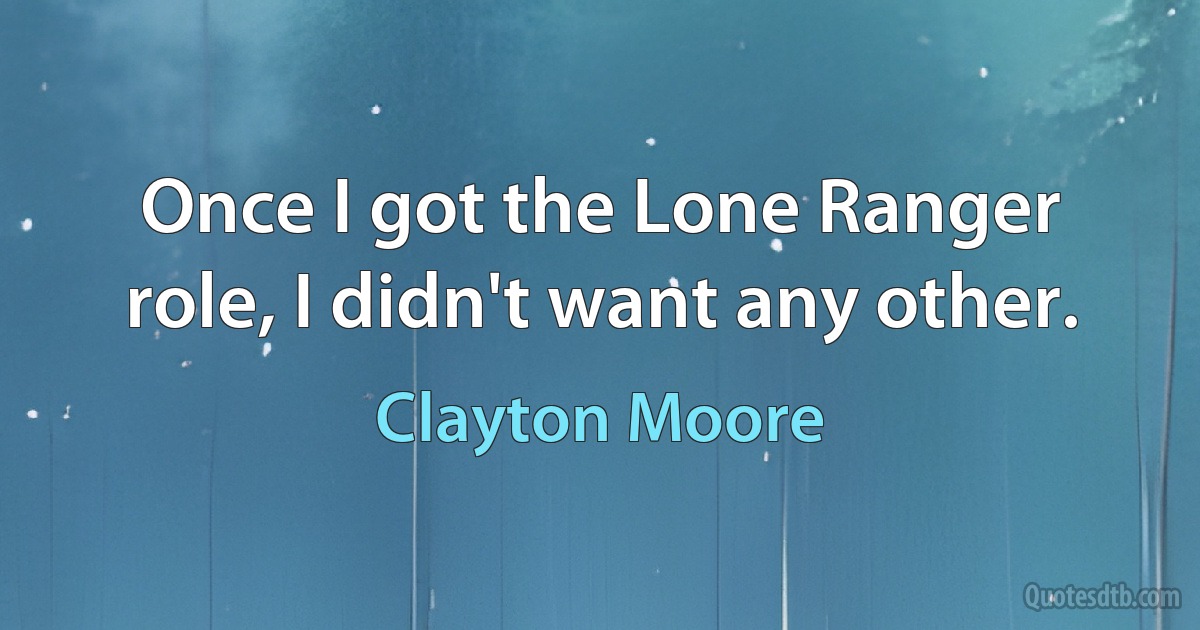 Once I got the Lone Ranger role, I didn't want any other. (Clayton Moore)