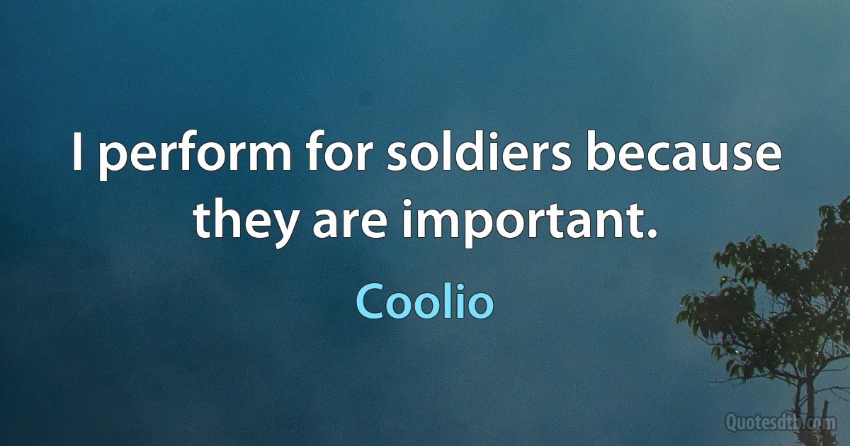 I perform for soldiers because they are important. (Coolio)