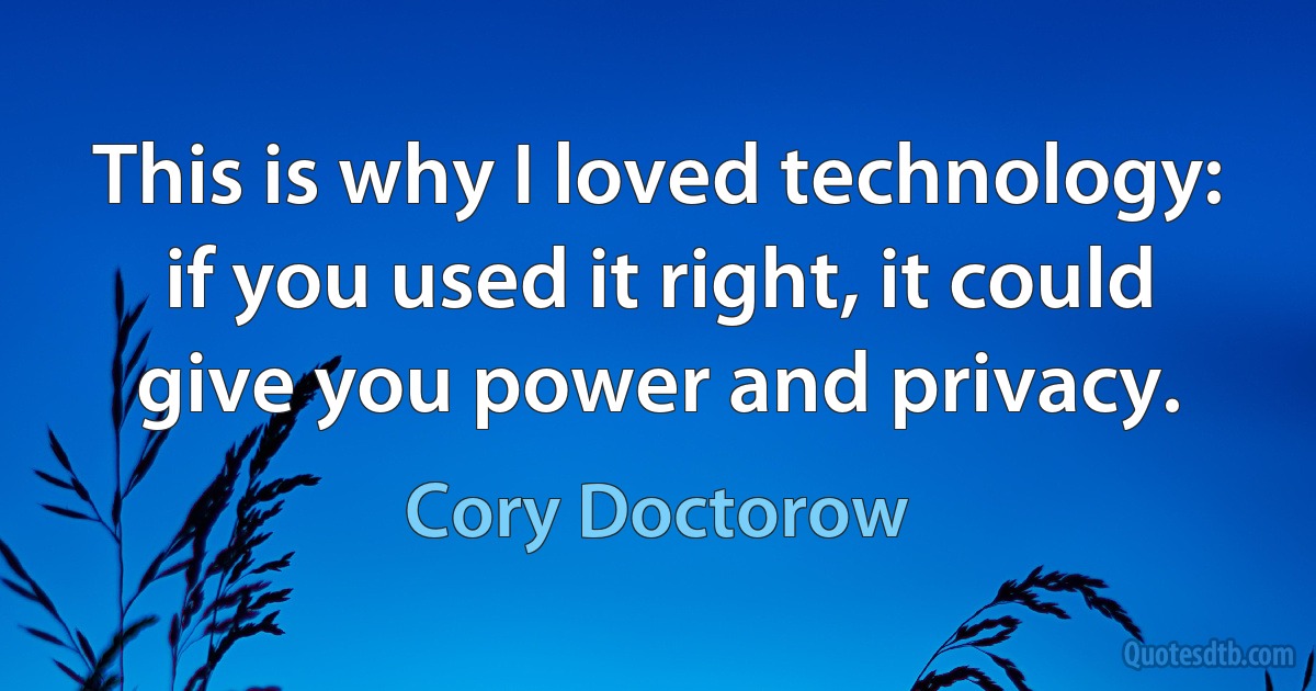 This is why I loved technology: if you used it right, it could give you power and privacy. (Cory Doctorow)