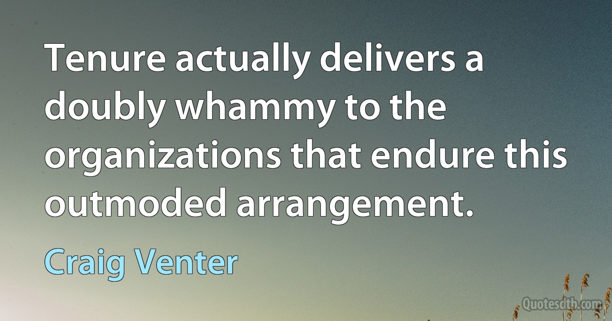 Tenure actually delivers a doubly whammy to the organizations that endure this outmoded arrangement. (Craig Venter)