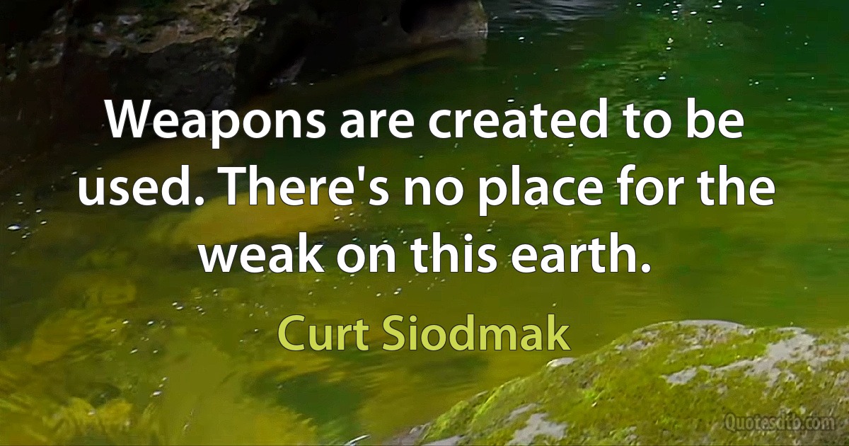 Weapons are created to be used. There's no place for the weak on this earth. (Curt Siodmak)