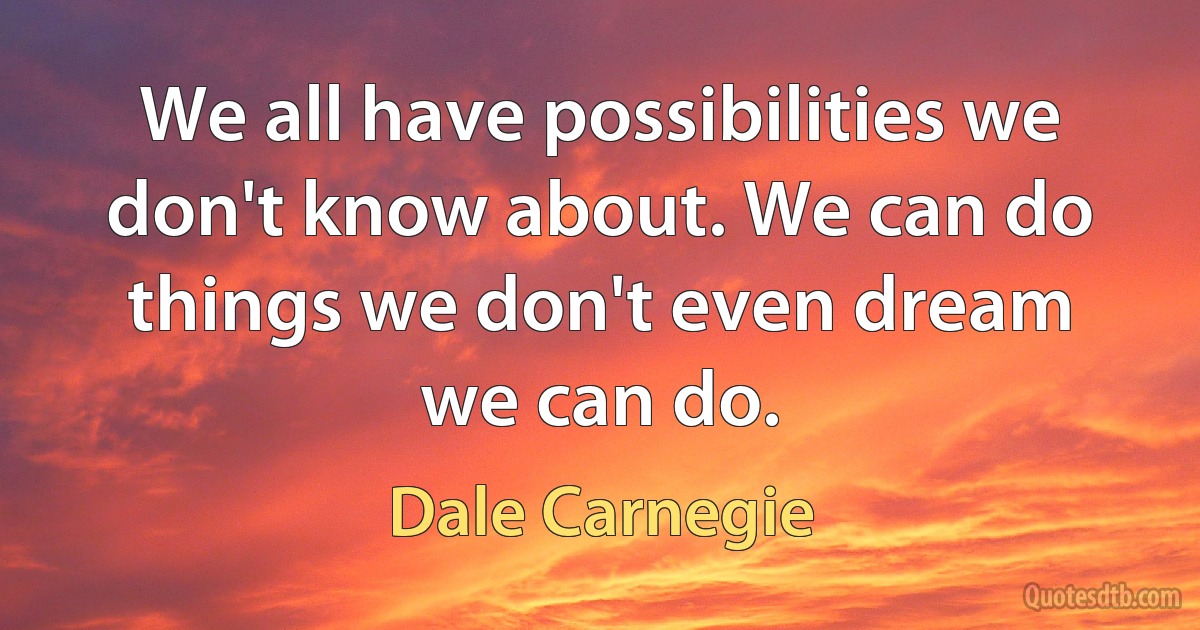 We all have possibilities we don't know about. We can do things we don't even dream we can do. (Dale Carnegie)