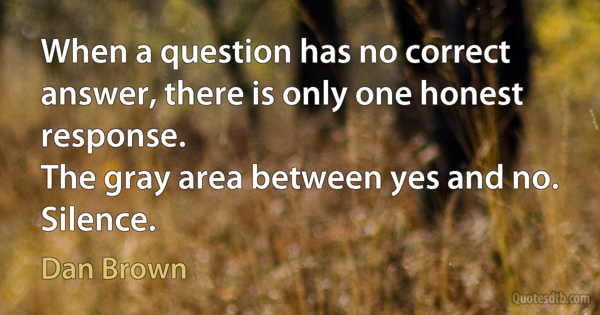 When a question has no correct answer, there is only one honest response.
The gray area between yes and no.
Silence. (Dan Brown)