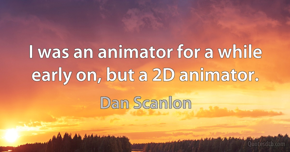 I was an animator for a while early on, but a 2D animator. (Dan Scanlon)