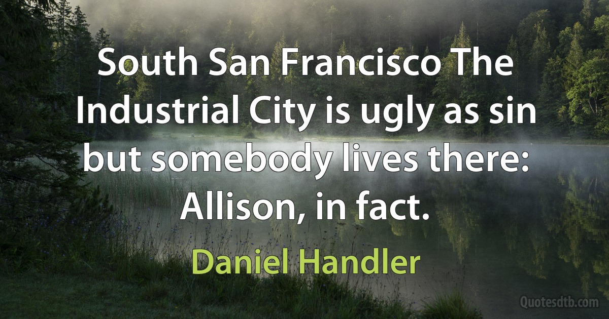 South San Francisco The Industrial City is ugly as sin but somebody lives there: Allison, in fact. (Daniel Handler)