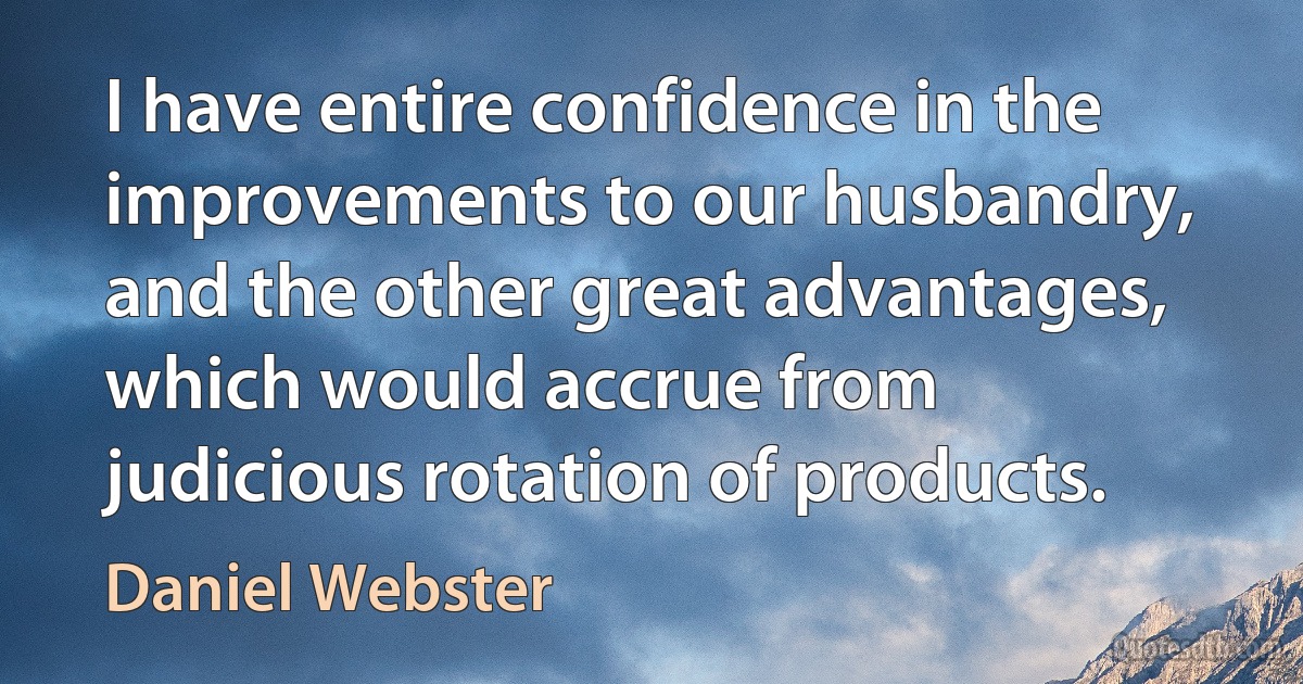 I have entire confidence in the improvements to our husbandry, and the other great advantages, which would accrue from judicious rotation of products. (Daniel Webster)