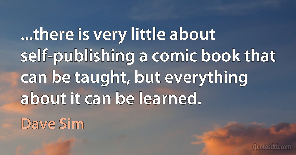 ...there is very little about self-publishing a comic book that can be taught, but everything about it can be learned. (Dave Sim)