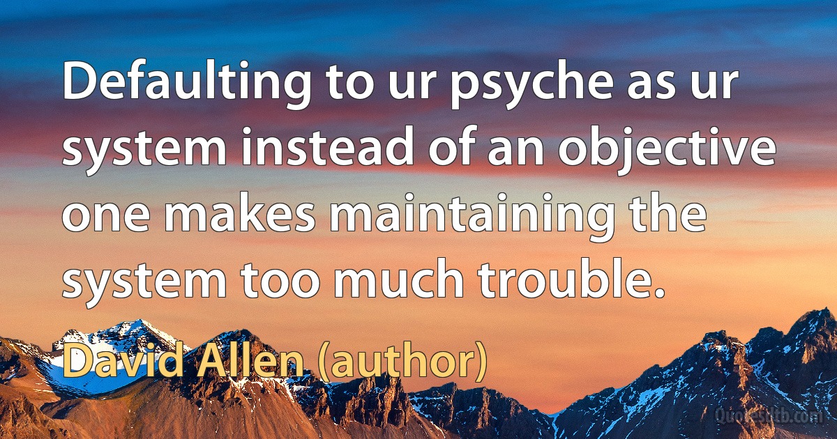 Defaulting to ur psyche as ur system instead of an objective one makes maintaining the system too much trouble. (David Allen (author))