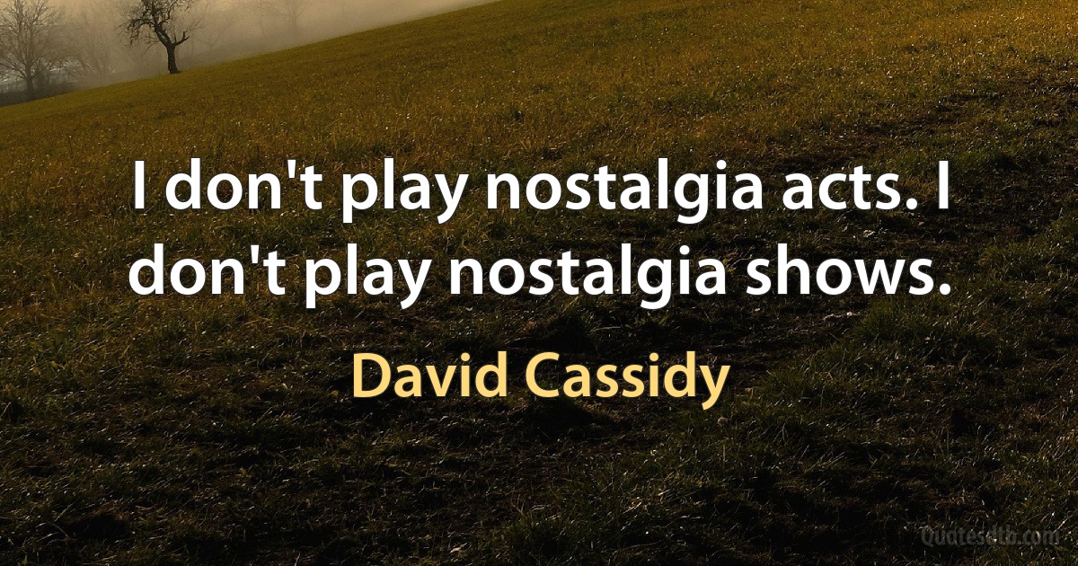 I don't play nostalgia acts. I don't play nostalgia shows. (David Cassidy)