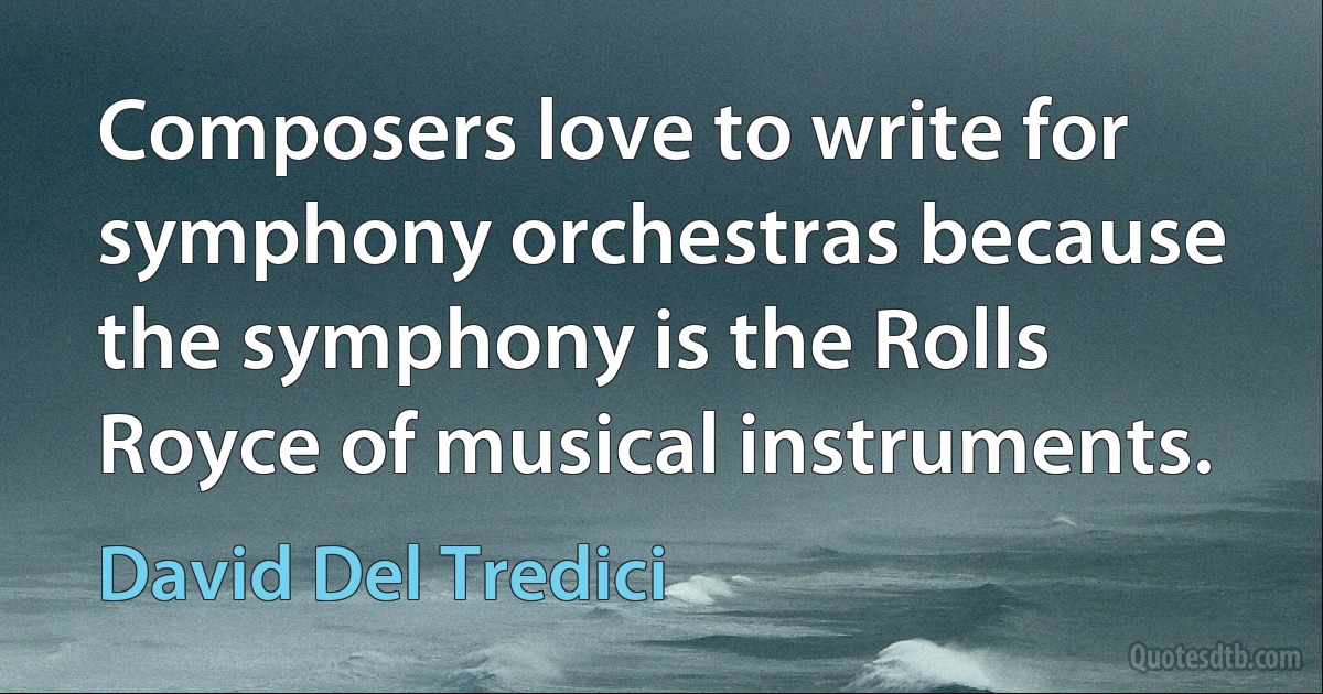 Composers love to write for symphony orchestras because the symphony is the Rolls Royce of musical instruments. (David Del Tredici)