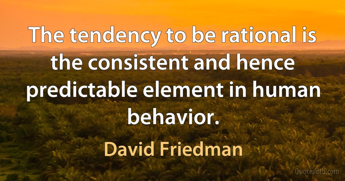 The tendency to be rational is the consistent and hence predictable element in human behavior. (David Friedman)