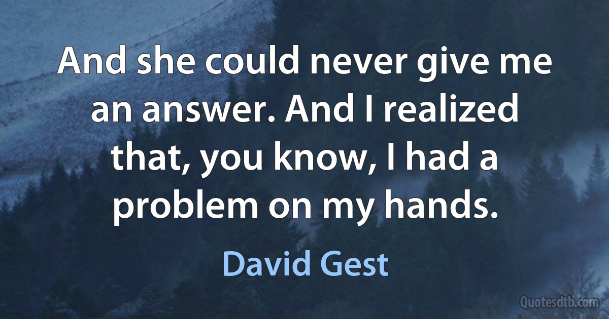 And she could never give me an answer. And I realized that, you know, I had a problem on my hands. (David Gest)