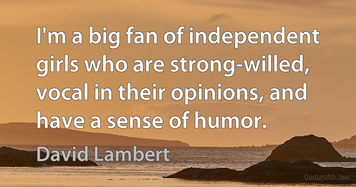 I'm a big fan of independent girls who are strong-willed, vocal in their opinions, and have a sense of humor. (David Lambert)