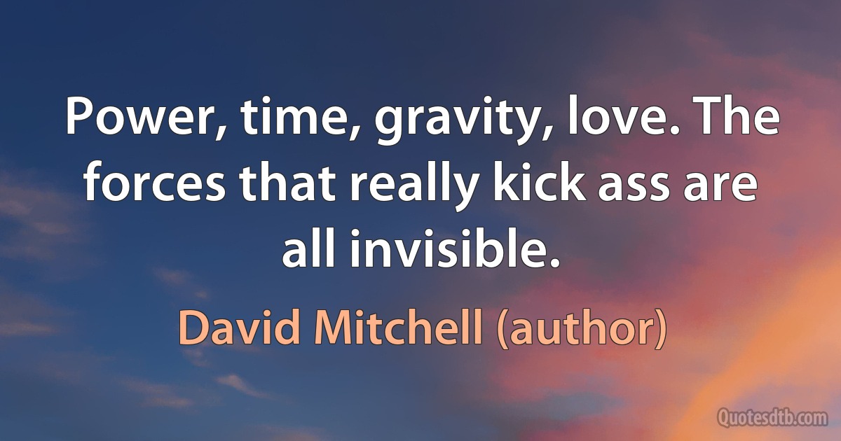 Power, time, gravity, love. The forces that really kick ass are all invisible. (David Mitchell (author))