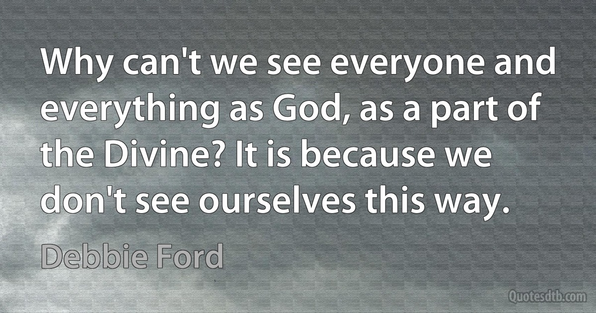 Why can't we see everyone and everything as God, as a part of the Divine? It is because we don't see ourselves this way. (Debbie Ford)