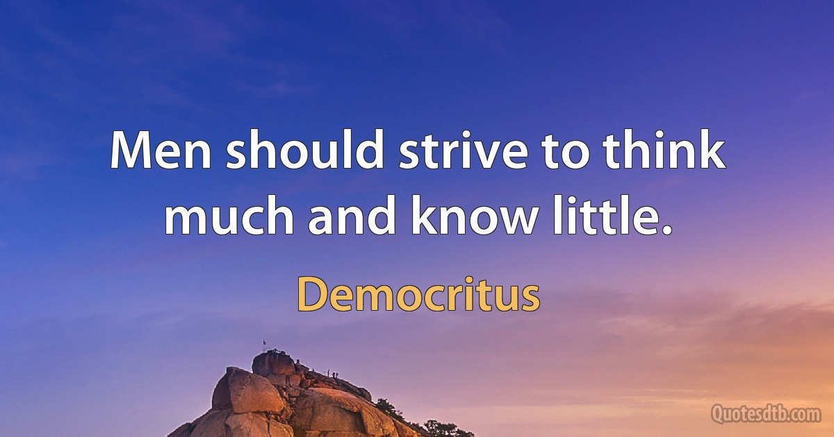 Men should strive to think much and know little. (Democritus)