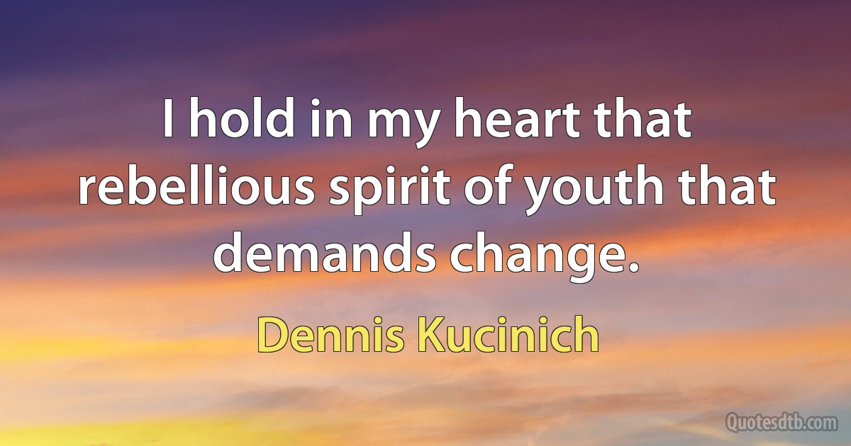 I hold in my heart that rebellious spirit of youth that demands change. (Dennis Kucinich)