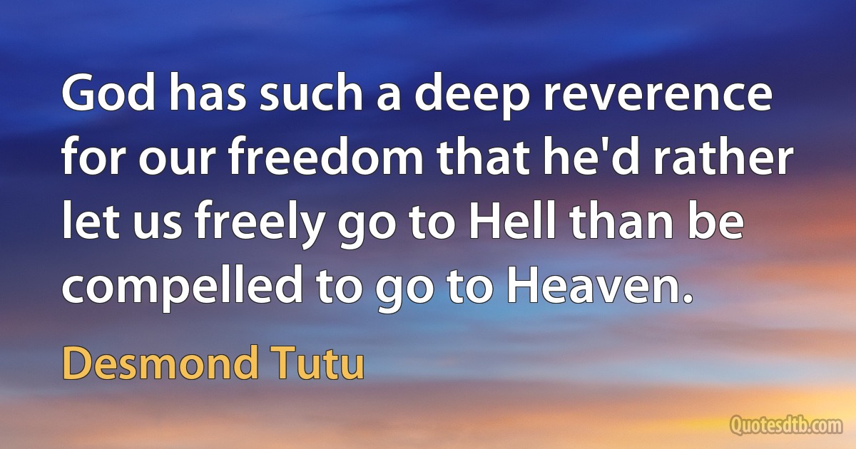 God has such a deep reverence for our freedom that he'd rather let us freely go to Hell than be compelled to go to Heaven. (Desmond Tutu)