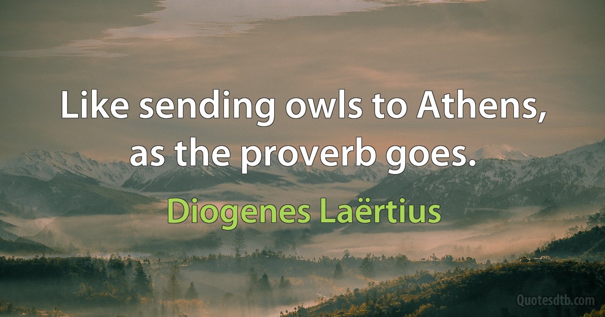 Like sending owls to Athens, as the proverb goes. (Diogenes Laërtius)