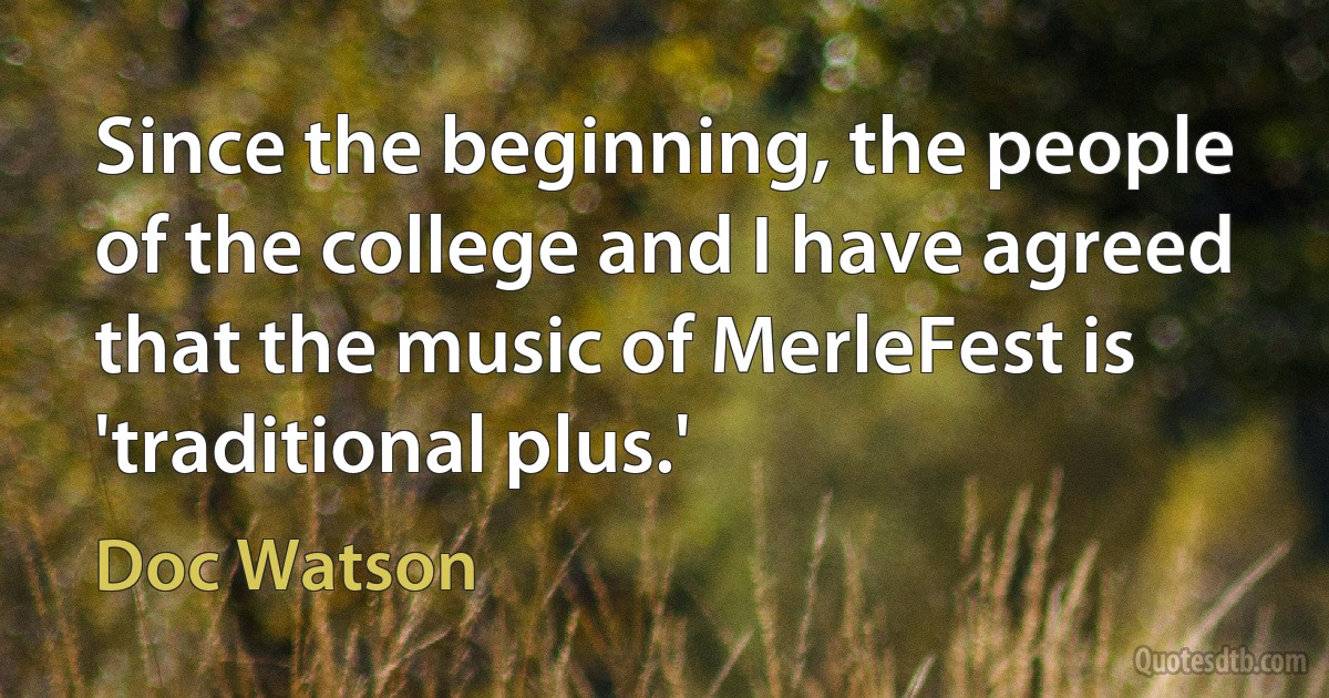 Since the beginning, the people of the college and I have agreed that the music of MerleFest is 'traditional plus.' (Doc Watson)