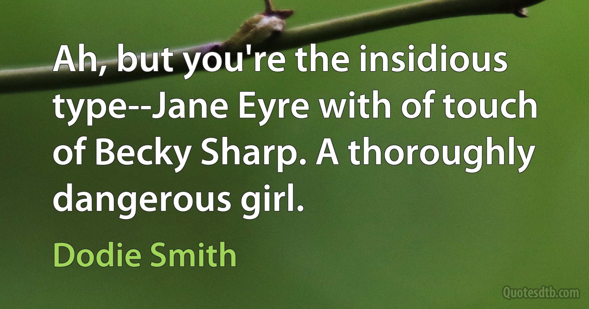 Ah, but you're the insidious type--Jane Eyre with of touch of Becky Sharp. A thoroughly dangerous girl. (Dodie Smith)