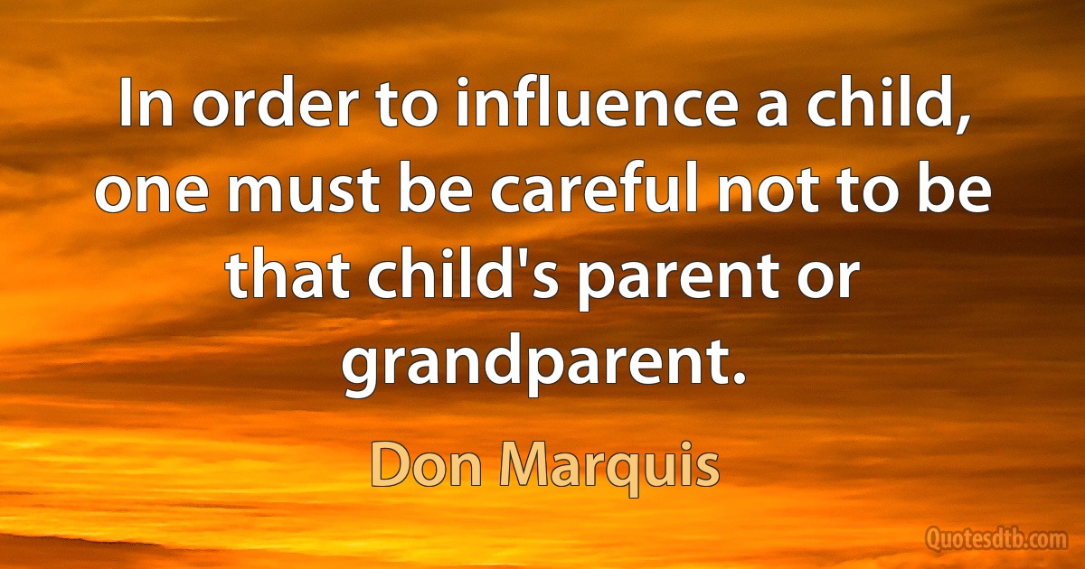 In order to influence a child, one must be careful not to be that child's parent or grandparent. (Don Marquis)