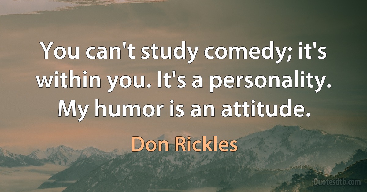 You can't study comedy; it's within you. It's a personality. My humor is an attitude. (Don Rickles)