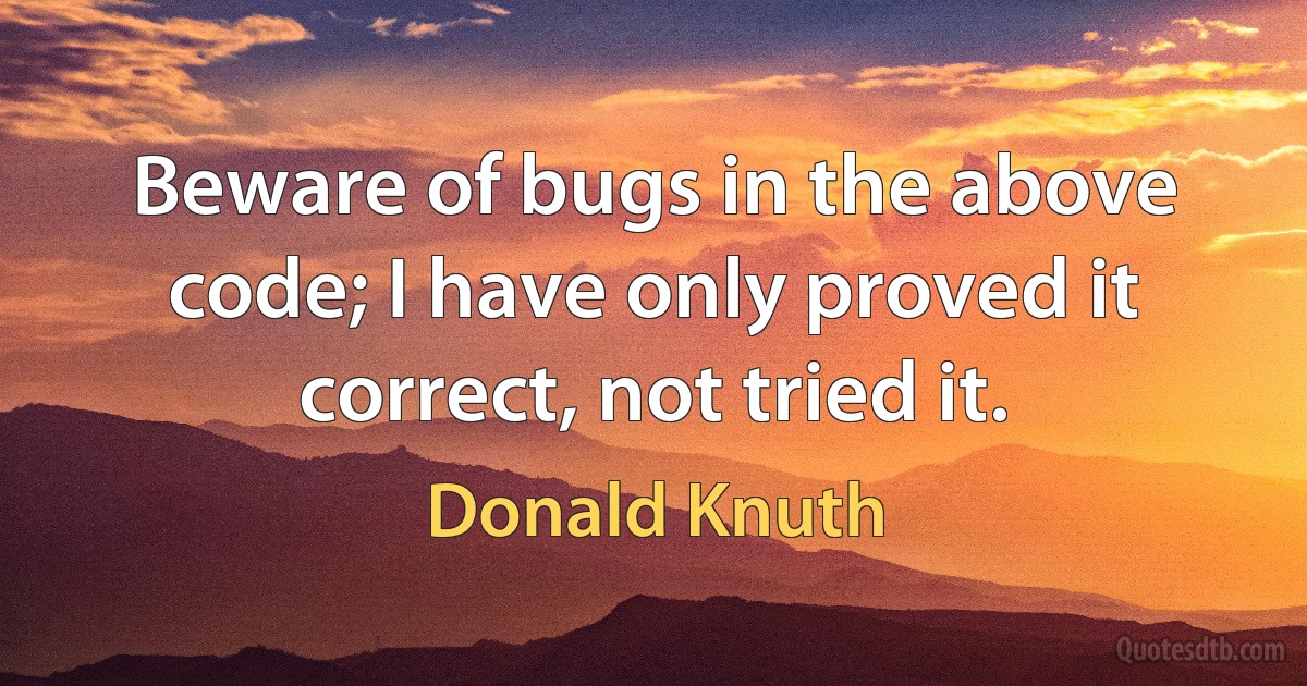 Beware of bugs in the above code; I have only proved it correct, not tried it. (Donald Knuth)