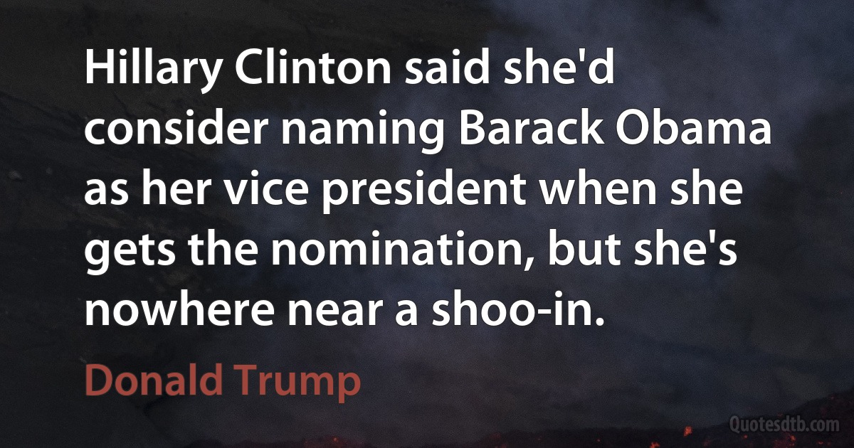 Hillary Clinton said she'd consider naming Barack Obama as her vice president when she gets the nomination, but she's nowhere near a shoo-in. (Donald Trump)