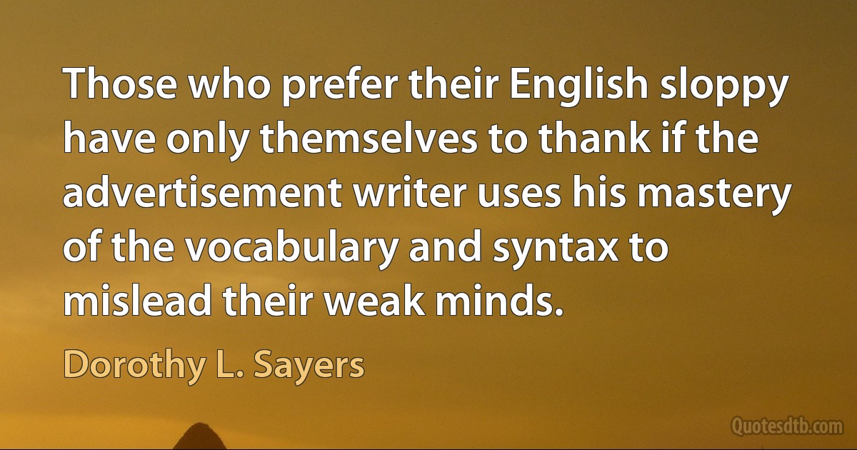 Those who prefer their English sloppy have only themselves to thank if the advertisement writer uses his mastery of the vocabulary and syntax to mislead their weak minds. (Dorothy L. Sayers)