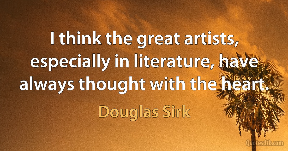 I think the great artists, especially in literature, have always thought with the heart. (Douglas Sirk)