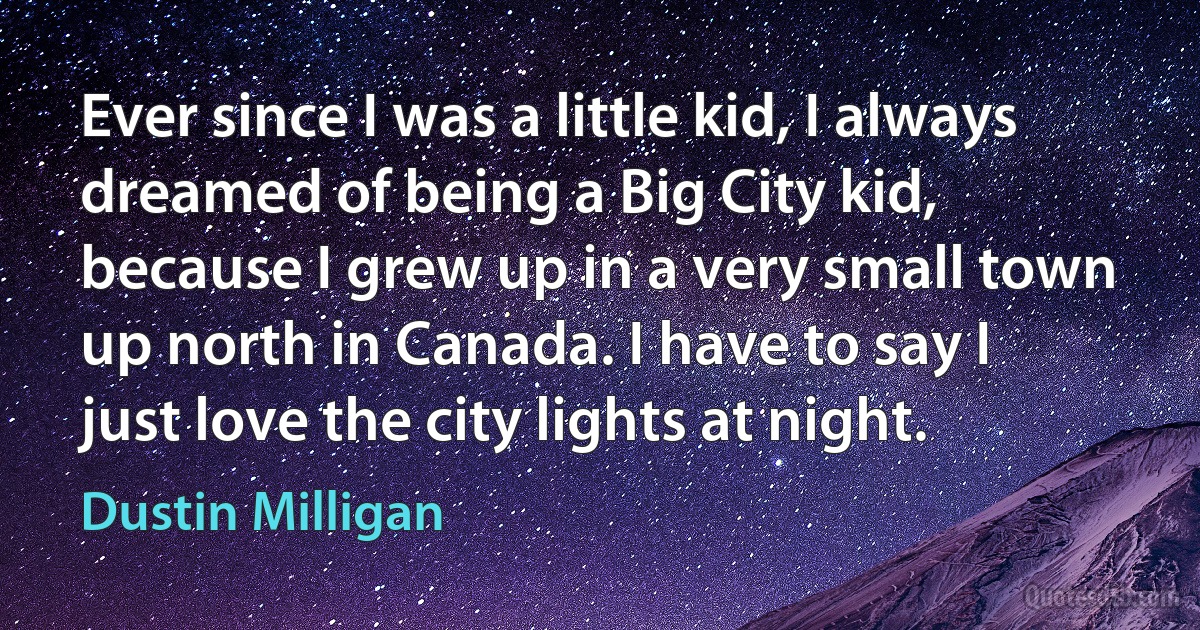 Ever since I was a little kid, I always dreamed of being a Big City kid, because I grew up in a very small town up north in Canada. I have to say I just love the city lights at night. (Dustin Milligan)