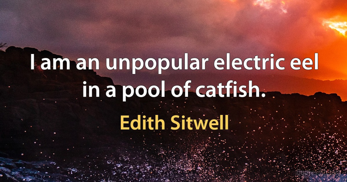 I am an unpopular electric eel in a pool of catfish. (Edith Sitwell)