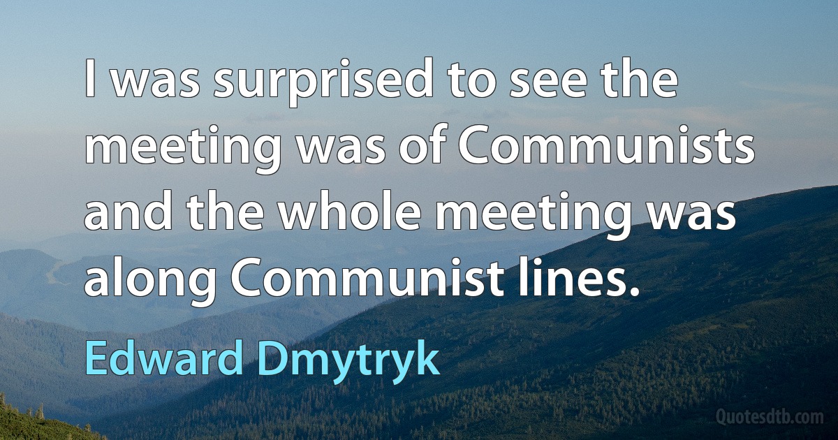 I was surprised to see the meeting was of Communists and the whole meeting was along Communist lines. (Edward Dmytryk)