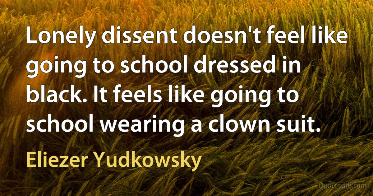 Lonely dissent doesn't feel like going to school dressed in black. It feels like going to school wearing a clown suit. (Eliezer Yudkowsky)