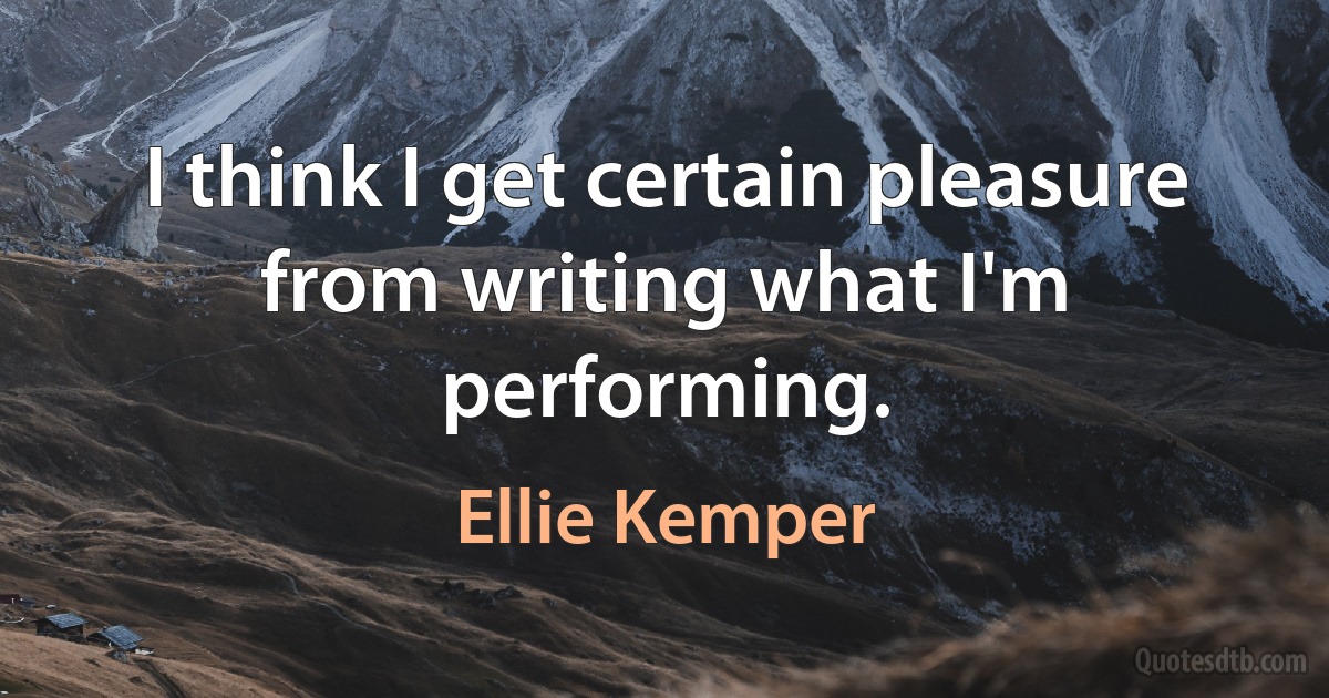 I think I get certain pleasure from writing what I'm performing. (Ellie Kemper)