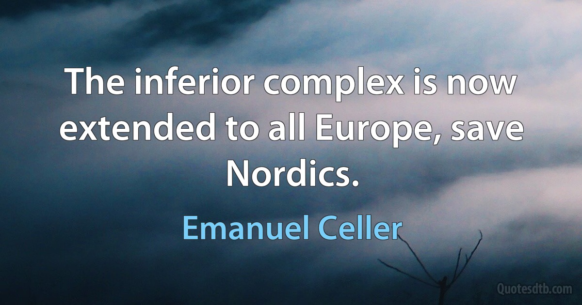 The inferior complex is now extended to all Europe, save Nordics. (Emanuel Celler)