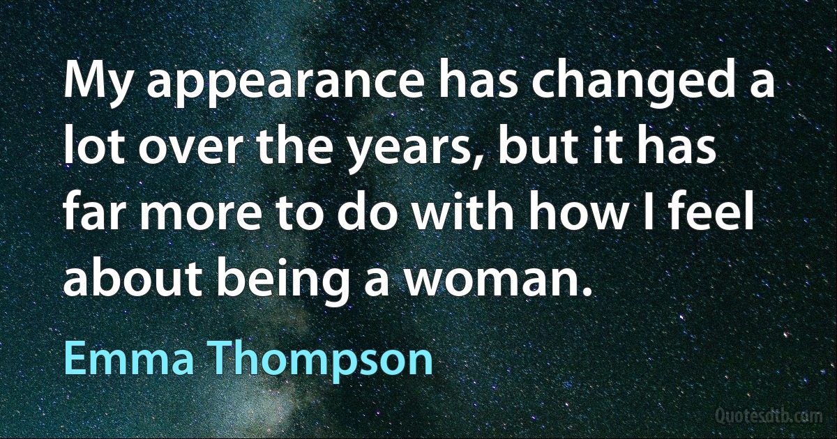 My appearance has changed a lot over the years, but it has far more to do with how I feel about being a woman. (Emma Thompson)