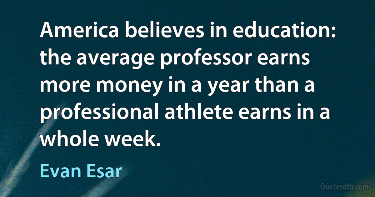 America believes in education: the average professor earns more money in a year than a professional athlete earns in a whole week. (Evan Esar)