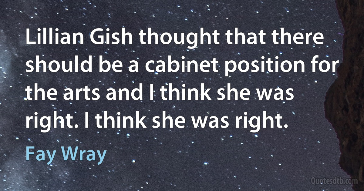 Lillian Gish thought that there should be a cabinet position for the arts and I think she was right. I think she was right. (Fay Wray)