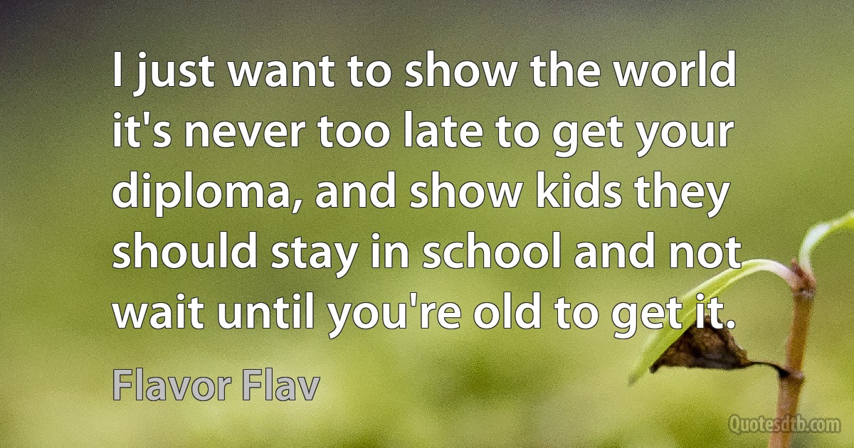 I just want to show the world it's never too late to get your diploma, and show kids they should stay in school and not wait until you're old to get it. (Flavor Flav)